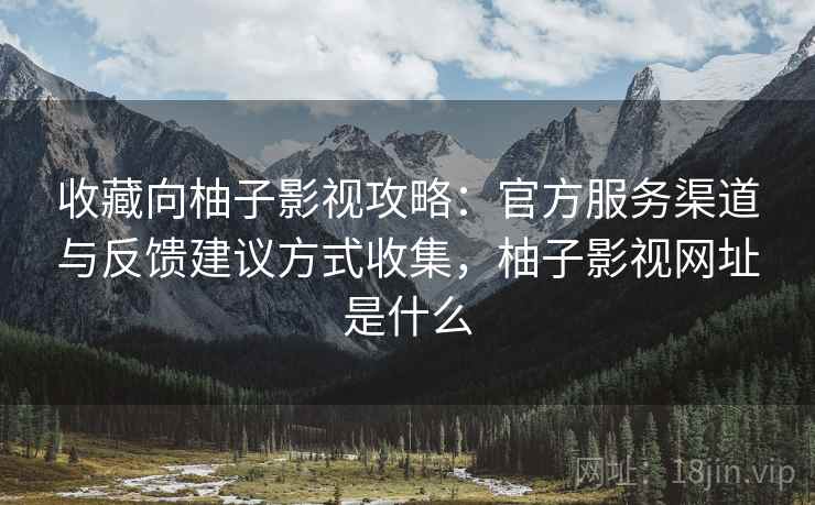 收藏向柚子影视攻略：官方服务渠道与反馈建议方式收集，柚子影视网址是什么