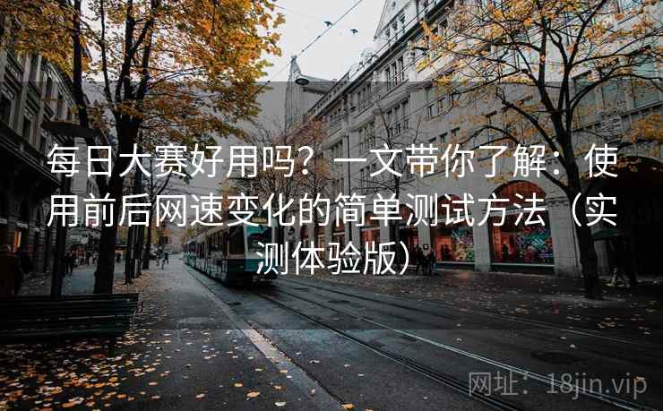 每日大赛好用吗？一文带你了解：使用前后网速变化的简单测试方法（实测体验版）