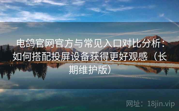 电鸽官网官方与常见入口对比分析：如何搭配投屏设备获得更好观感（长期维护版）