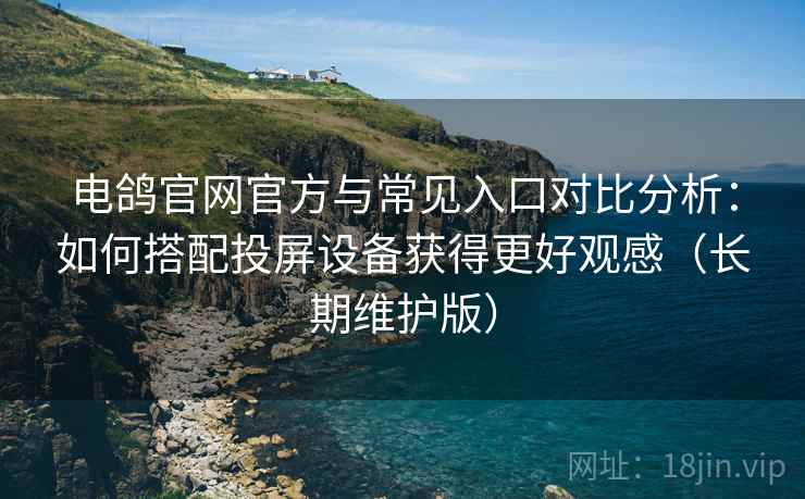 电鸽官网官方与常见入口对比分析：如何搭配投屏设备获得更好观感（长期维护版）