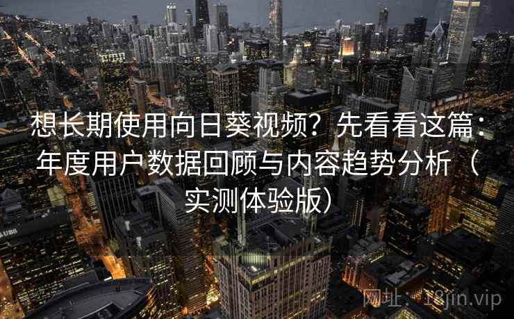 想长期使用向日葵视频？先看看这篇：年度用户数据回顾与内容趋势分析（实测体验版）