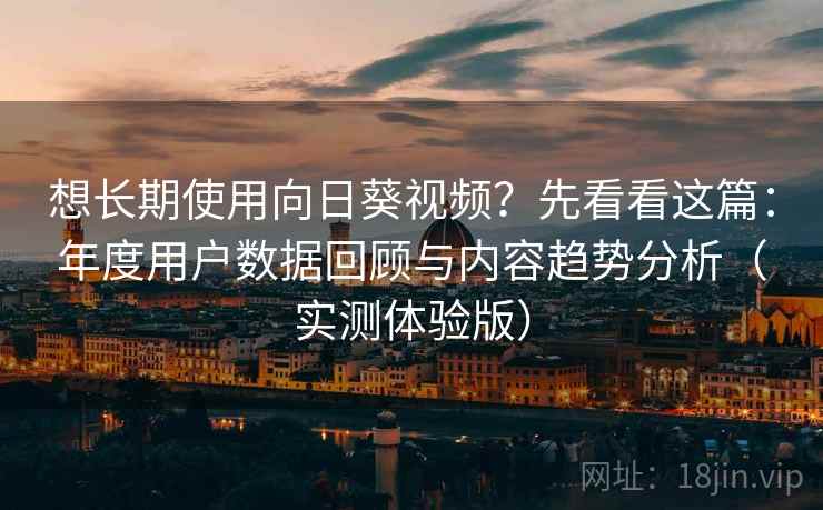 想长期使用向日葵视频？先看看这篇：年度用户数据回顾与内容趋势分析（实测体验版）