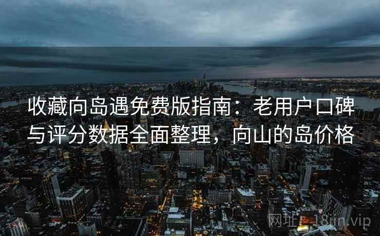 收藏向岛遇免费版指南：老用户口碑与评分数据全面整理，向山的岛价格