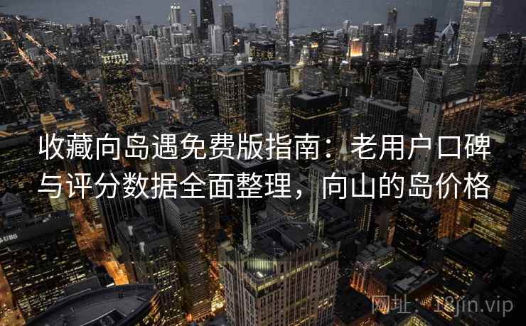 收藏向岛遇免费版指南：老用户口碑与评分数据全面整理，向山的岛价格