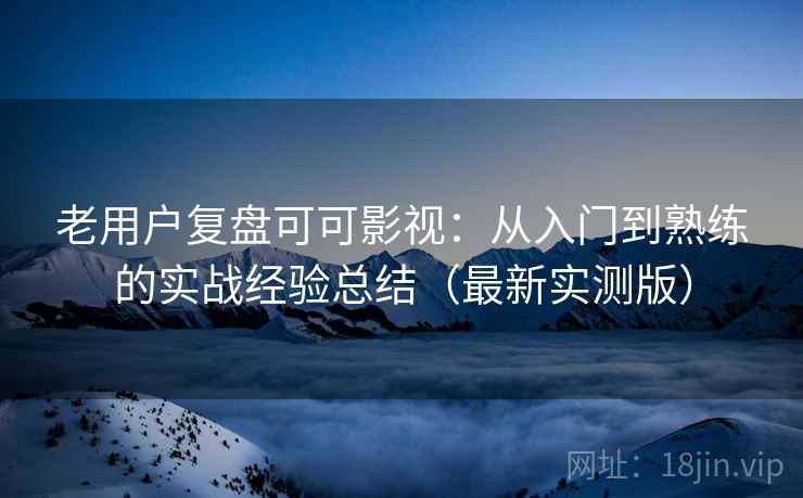 老用户复盘可可影视：从入门到熟练的实战经验总结（最新实测版）
