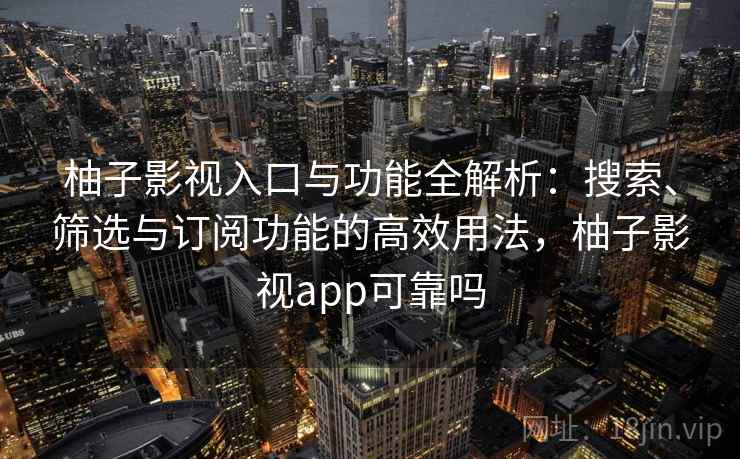 柚子影视入口与功能全解析：搜索、筛选与订阅功能的高效用法，柚子影视app可靠吗