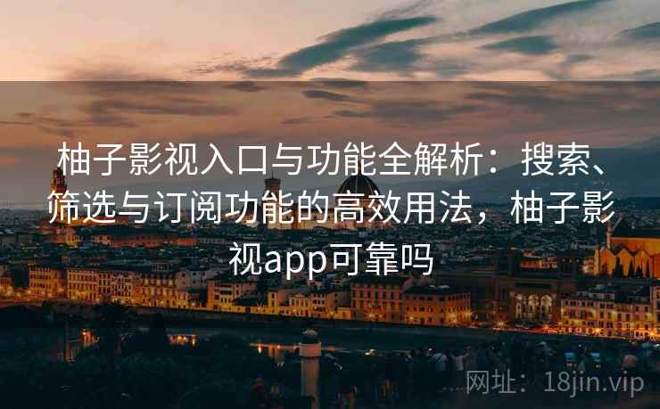 柚子影视入口与功能全解析：搜索、筛选与订阅功能的高效用法，柚子影视app可靠吗