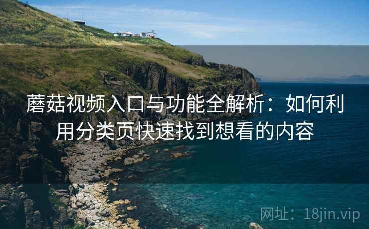 蘑菇视频入口与功能全解析：如何利用分类页快速找到想看的内容