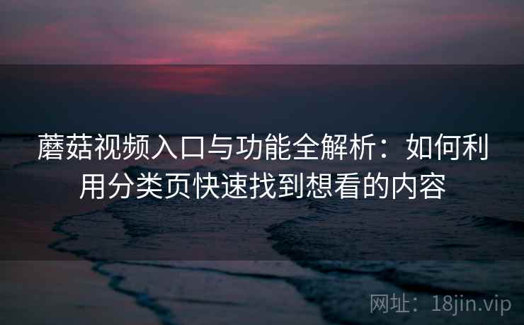 蘑菇视频入口与功能全解析：如何利用分类页快速找到想看的内容