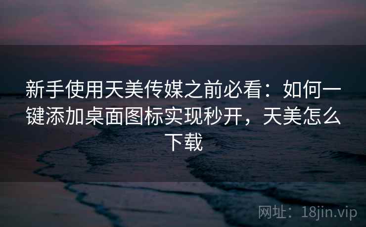 新手使用天美传媒之前必看：如何一键添加桌面图标实现秒开，天美怎么下载