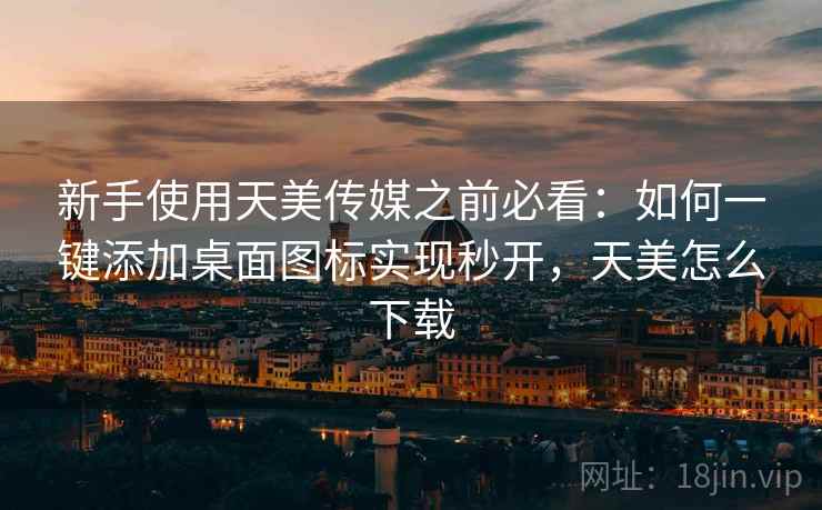 新手使用天美传媒之前必看：如何一键添加桌面图标实现秒开，天美怎么下载