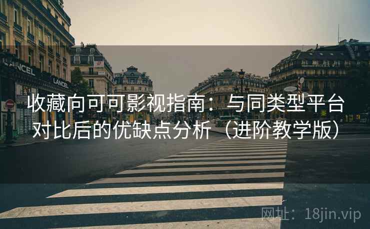收藏向可可影视指南：与同类型平台对比后的优缺点分析（进阶教学版）