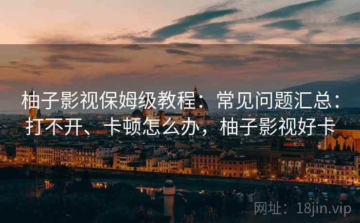 柚子影视保姆级教程：常见问题汇总：打不开、卡顿怎么办，柚子影视好卡