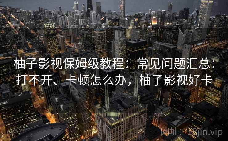 柚子影视保姆级教程：常见问题汇总：打不开、卡顿怎么办，柚子影视好卡
