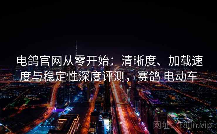 电鸽官网从零开始：清晰度、加载速度与稳定性深度评测，赛鸽 电动车