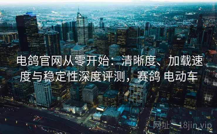 电鸽官网从零开始：清晰度、加载速度与稳定性深度评测，赛鸽 电动车