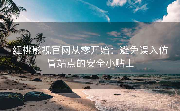 红桃影视官网从零开始：避免误入仿冒站点的安全小贴士