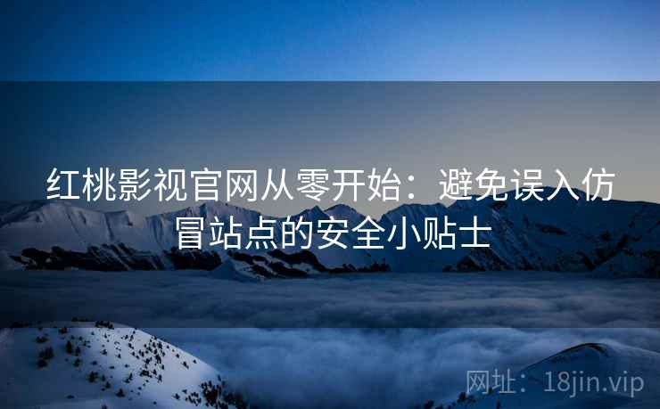 红桃影视官网从零开始：避免误入仿冒站点的安全小贴士