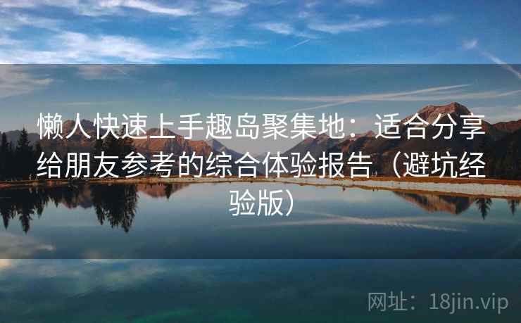 懒人快速上手趣岛聚集地：适合分享给朋友参考的综合体验报告（避坑经验版）