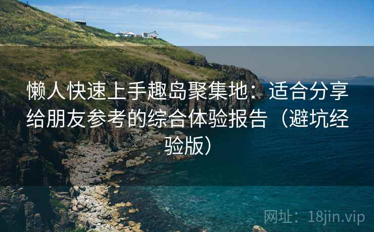 懒人快速上手趣岛聚集地：适合分享给朋友参考的综合体验报告（避坑经验版）