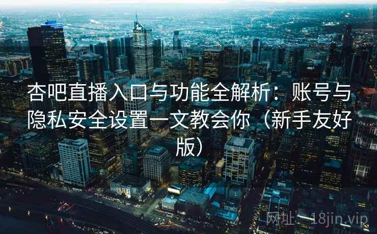 杏吧直播入口与功能全解析：账号与隐私安全设置一文教会你（新手友好版）