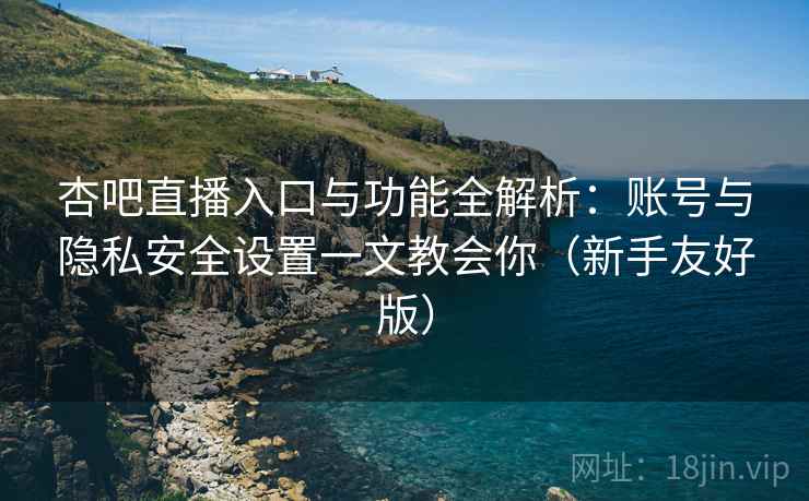 杏吧直播入口与功能全解析：账号与隐私安全设置一文教会你（新手友好版）
