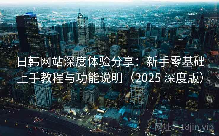 日韩网站深度体验分享：新手零基础上手教程与功能说明（2025 深度版）