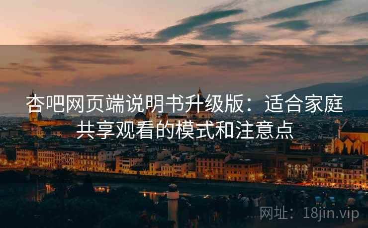 杏吧网页端说明书升级版：适合家庭共享观看的模式和注意点