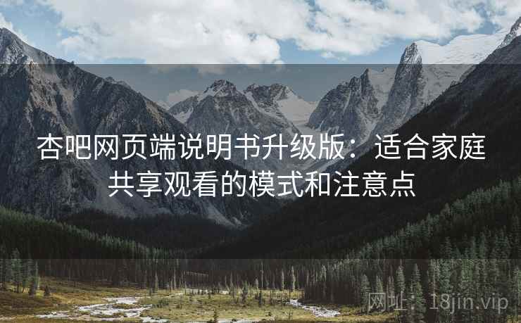 杏吧网页端说明书升级版：适合家庭共享观看的模式和注意点