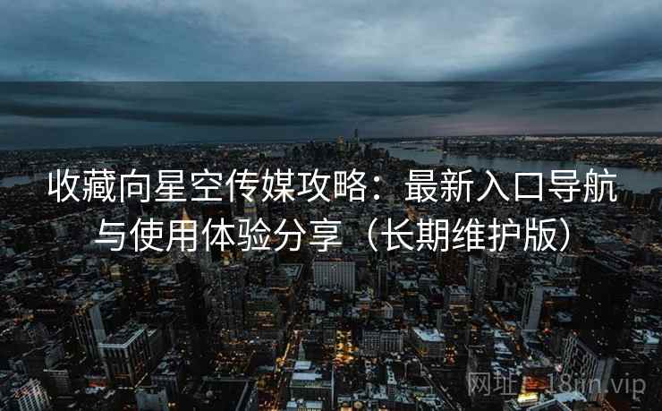 收藏向星空传媒攻略：最新入口导航与使用体验分享（长期维护版）
