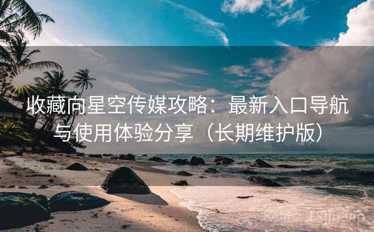 收藏向星空传媒攻略：最新入口导航与使用体验分享（长期维护版）