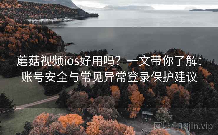 蘑菇视频ios好用吗？一文带你了解：账号安全与常见异常登录保护建议