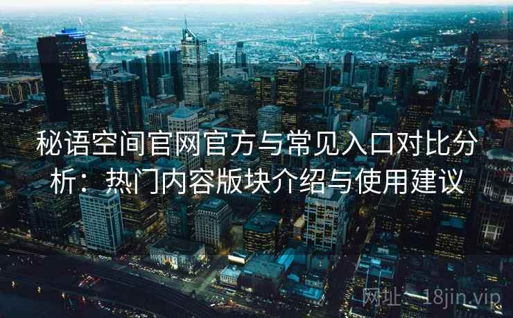 秘语空间官网官方与常见入口对比分析：热门内容版块介绍与使用建议