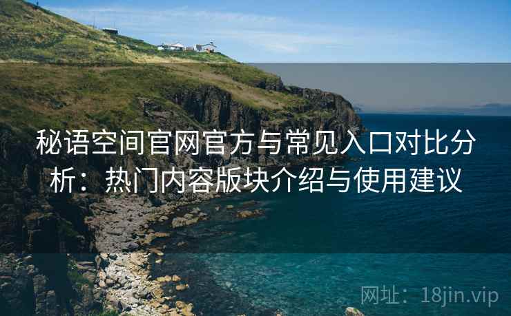 秘语空间官网官方与常见入口对比分析：热门内容版块介绍与使用建议