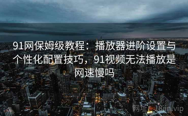 91网保姆级教程：播放器进阶设置与个性化配置技巧，91视频无法播放是网速慢吗
