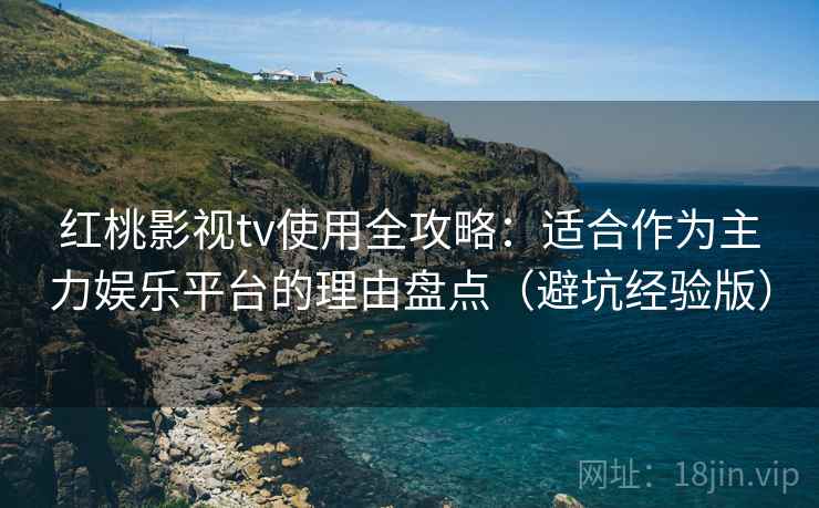 红桃影视tv使用全攻略：适合作为主力娱乐平台的理由盘点（避坑经验版）