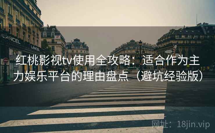 红桃影视tv使用全攻略：适合作为主力娱乐平台的理由盘点（避坑经验版）