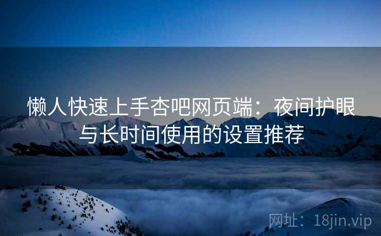 懒人快速上手杏吧网页端：夜间护眼与长时间使用的设置推荐