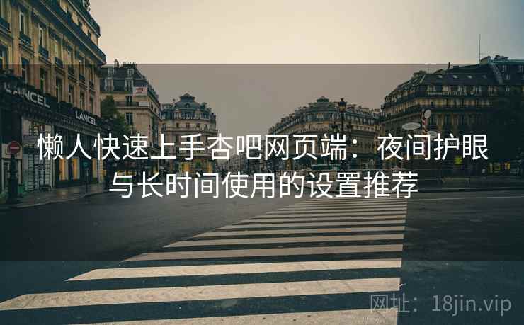 懒人快速上手杏吧网页端：夜间护眼与长时间使用的设置推荐
