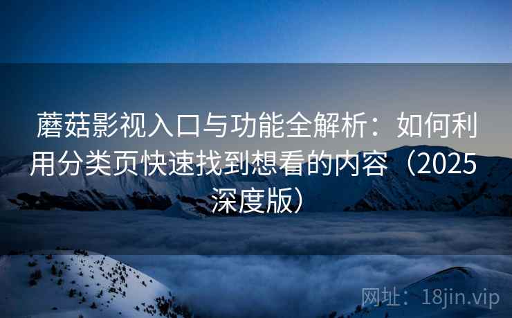 蘑菇影视入口与功能全解析：如何利用分类页快速找到想看的内容（2025 深度版）