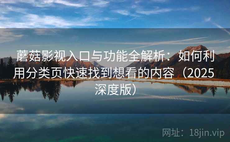 蘑菇影视入口与功能全解析：如何利用分类页快速找到想看的内容（2025 深度版）
