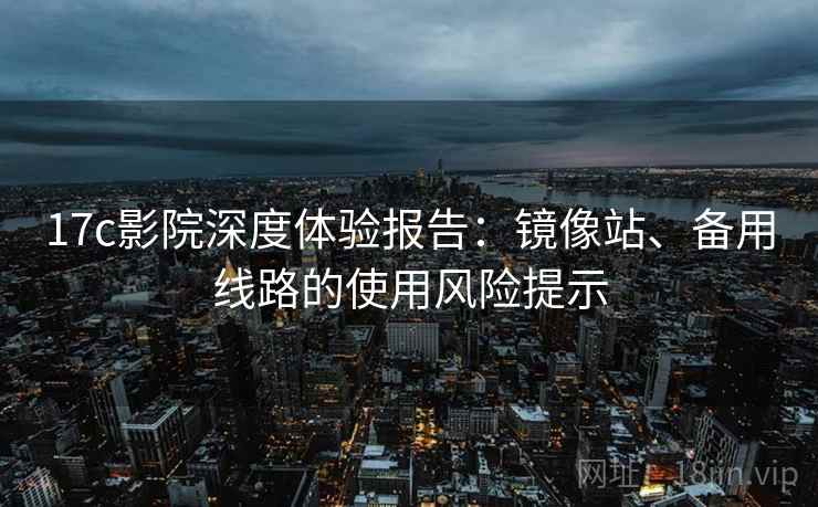 17c影院深度体验报告：镜像站、备用线路的使用风险提示