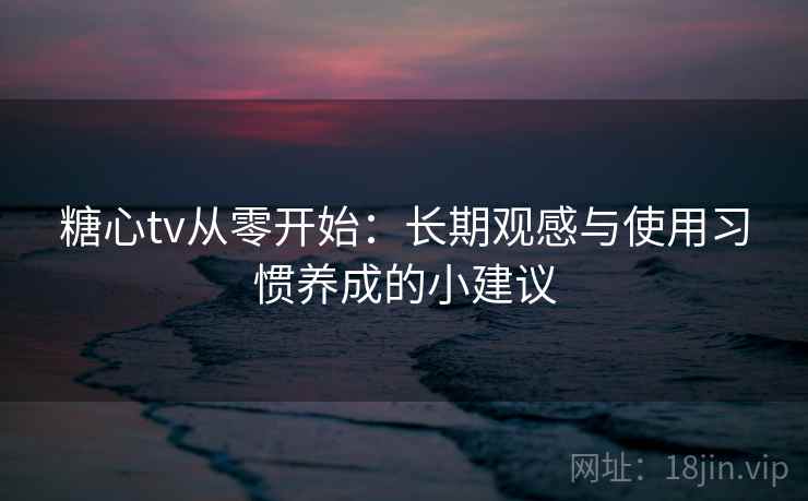 糖心tv从零开始：长期观感与使用习惯养成的小建议