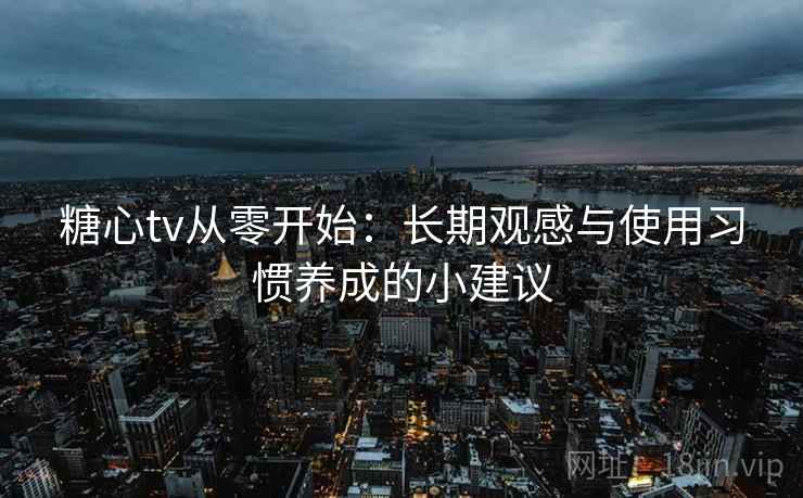 糖心tv从零开始：长期观感与使用习惯养成的小建议