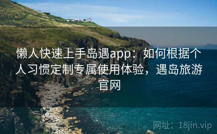 懒人快速上手岛遇app：如何根据个人习惯定制专属使用体验，遇岛旅游官网