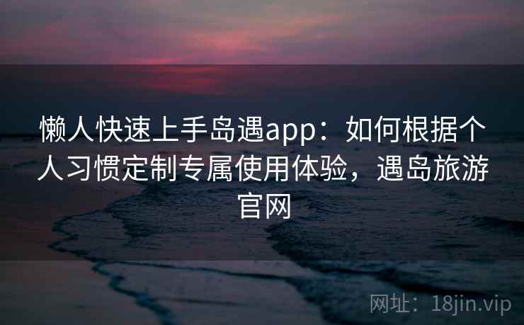 懒人快速上手岛遇app：如何根据个人习惯定制专属使用体验，遇岛旅游官网