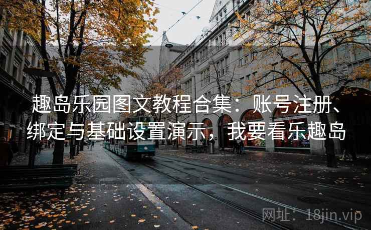 趣岛乐园图文教程合集：账号注册、绑定与基础设置演示，我要看乐趣岛