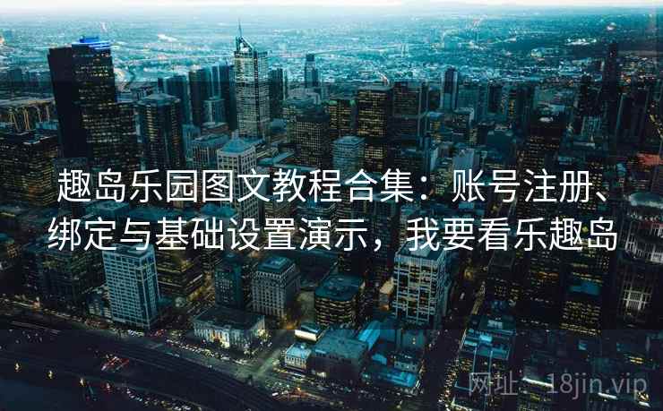 趣岛乐园图文教程合集：账号注册、绑定与基础设置演示，我要看乐趣岛
