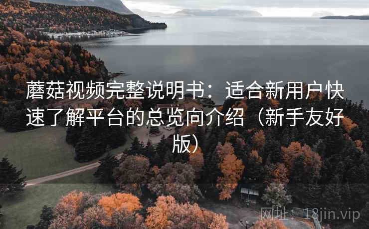 蘑菇视频完整说明书：适合新用户快速了解平台的总览向介绍（新手友好版）