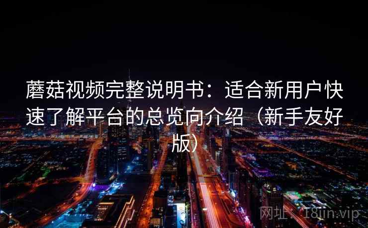 蘑菇视频完整说明书：适合新用户快速了解平台的总览向介绍（新手友好版）